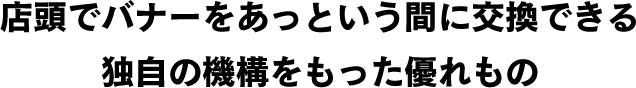 店頭でバナーをあっという間に交換できる独自の機構をもった優れもの